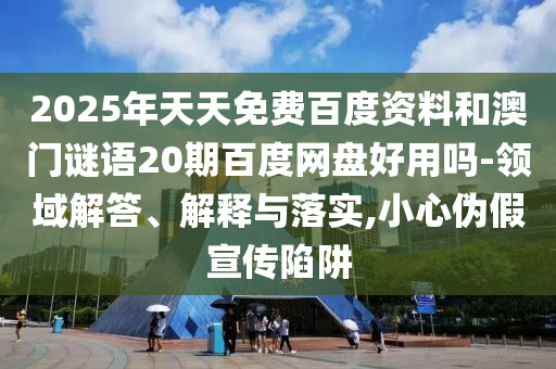 2025年天天免费百度资料和澳门谜语20期百度网盘好用吗-领域解答、解释与落实,小心伪假宣传陷阱