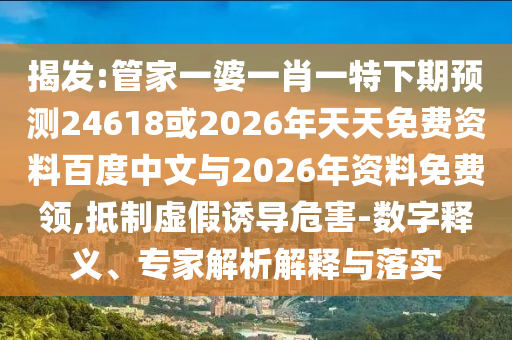揭发:管家一婆一肖一特下期预测24618或2026年天天免费资料百度中文与2026年资料免费领,抵制虚假诱导危害-数字释义、专家解析解释与落实