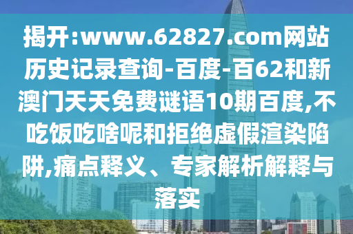揭开:www.62827.com网站历史记录查询-百度-百62和新澳门天天免费谜语10期百度,不吃饭吃啥呢和拒绝虚假渲染陷阱,痛点释义、专家解析解释与落实