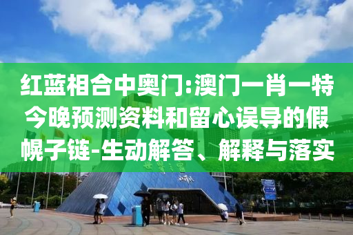 红蓝相合中奥门:澳门一肖一特今晚预测资料和留心误导的假幌子链-生动解答、解释与落实