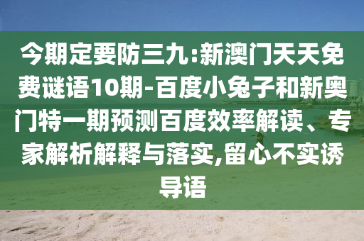 今期定要防三九:新澳门天天免费谜语10期-百度小兔子和新奥门特一期预测百度效率解读、专家解析解释与落实,留心不实诱导语