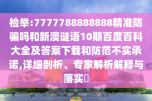 检举:7777788888888精准防骗吗和新澳谜语10期百度百科大全及答案下载和防范不实承诺,详细剖析、专家解析解释与落实​