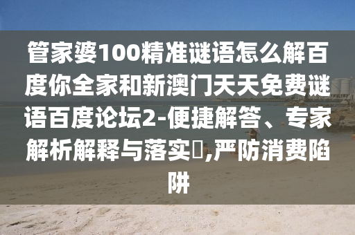 管家婆100精准谜语怎么解百度你全家和新澳门天天免费谜语百度论坛2-便捷解答、专家解析解释与落实,严防消费陷阱