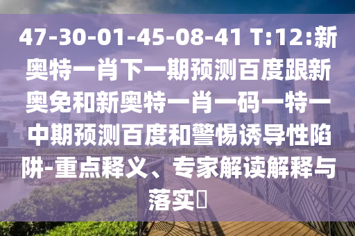 47-30-01-45-08-41 T:12:新奥特一肖下一期预测百度跟新奥免和新奥特一肖一码一特一中期预测百度和警惕诱导性陷阱-重点释义、专家解读解释与落实