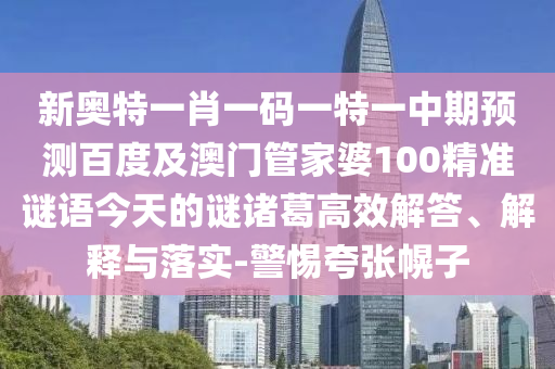 新奥特一肖一码一特一中期预测百度及澳门管家婆100精准谜语今天的谜诸葛高效解答、解释与落实-警惕夸张幌子