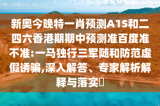 新奥今晚特一肖预测A1S和二四六香港期期中预测准百度准不准:一马独行三军随和防范虚假诱骗,深入解答、专家解析解释与落实