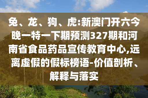 兔、龙、狗、虎:新澳门开六今晚一特一下期预测327期和河南省食品药品宣传教育中心,远离虚假的假标榜语-价值剖析、解释与落实