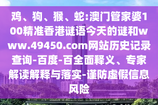 鸡、狗、猴、蛇:澳门管家婆100精准香港谜语今天的谜和www.49450.com网站历史记录查询-百度-百全面释义、专家解读解释与落实-谨防虚假信息风险