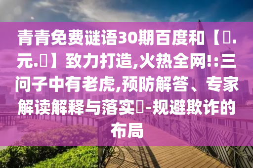 青青免费谜语30期百度和【狀.元.紅】致力打造,火热全网!:三问子中有老虎,预防解答、专家解读解释与落实​-规避欺诈的布局