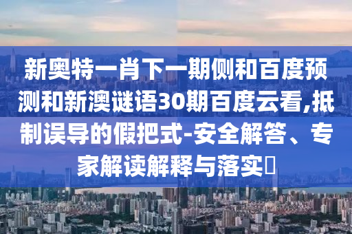 新奥特一肖下一期侧和百度预测和新澳谜语30期百度云看,抵制误导的假把式-安全解答、专家解读解释与落实