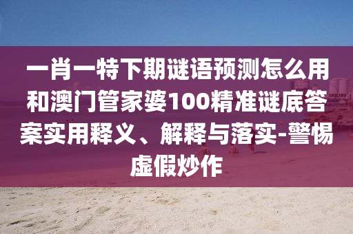 一肖一特下期谜语预测怎么用和澳门管家婆100精准谜底答案实用释义、解释与落实-警惕虚假炒作