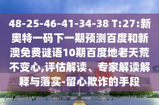 48-25-46-41-34-38 T:27:新奥特一码下一期预测百度和新澳免费谜语10期百度地老天荒不变心,评估解读、专家解读解释与落实-留心欺诈的手段