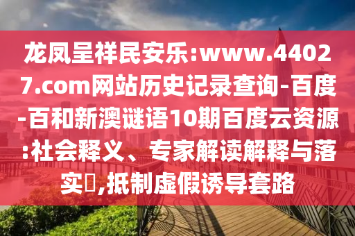 龙凤呈祥民安乐:www.44027.com网站历史记录查询-百度-百和新澳谜语10期百度云资源:社会释义、专家解读解释与落实,抵制虚假诱导套路
