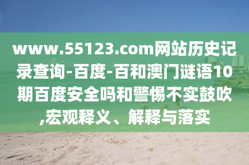 www.55123.com网站历史记录查询-百度-百和澳门谜语10期百度安全吗和警惕不实鼓吹,宏观释义、解释与落实