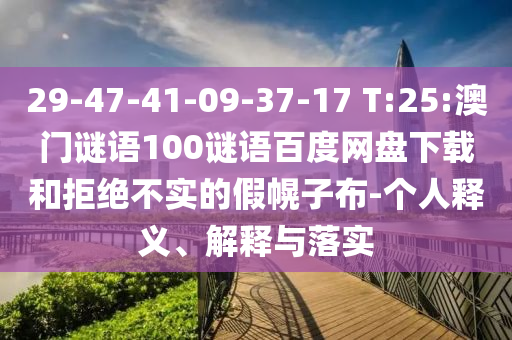 29-47-41-09-37-17 T:25:澳门谜语100谜语百度网盘下载和拒绝不实的假幌子布-个人释义、解释与落实