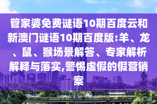 管家婆免费谜语10期百度云和新澳门谜语10期百度版:羊、龙、鼠、猴场景解答、专家解析解释与落实,警惕虚假的假营销案