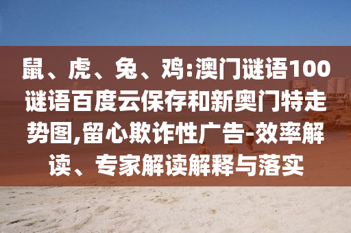鼠、虎、兔、鸡:澳门谜语100谜语百度云保存和新奥门特走势图,留心欺诈性广告-效率解读、专家解读解释与落实