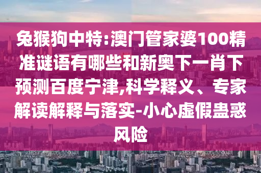 兔猴狗中特:澳门管家婆100精准谜语有哪些和新奥下一肖下预测百度宁津,科学释义、专家解读解释与落实-小心虚假蛊惑风险