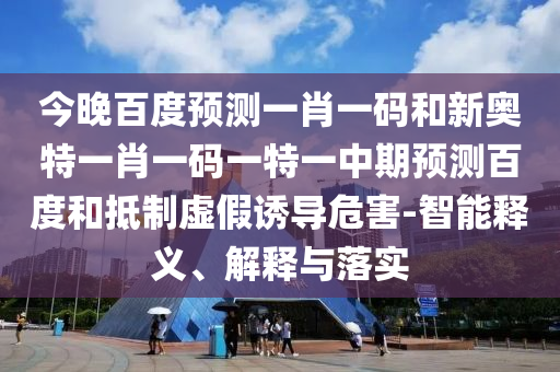 今晚百度预测一肖一码和新奥特一肖一码一特一中期预测百度和抵制虚假诱导危害-智能释义、解释与落实