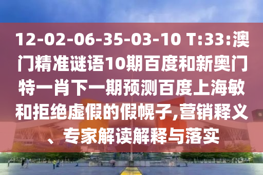 12-02-06-35-03-10 T:33:澳门精准谜语10期百度和新奥门特一肖下一期预测百度上海敏和拒绝虚假的假幌子,营销释义、专家解读解释与落实