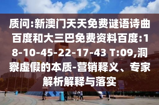 质问:新澳门天天免费谜语诗曲百度和大三巴免费资料百度:18-10-45-22-17-43 T:09,洞察虚假的本质-营销释义、专家解析解释与落实