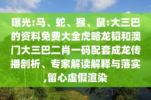 曝光:马、蛇、猴、鼠:大三巴的资料免费大全虎略龙韬和澳门大三巴二肖一码配套成龙传播剖析、专家解读解释与落实,留心虚假渲染