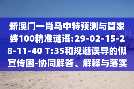 新澳门一肖马中特预测与管家婆100精准谜语:29-02-15-28-11-40 T:35和规避误导的假宣传困-协同解答、解释与落实