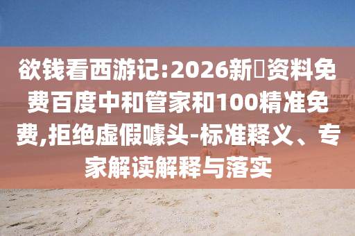 欲钱看西游记:2026新奧资料免费百度中和管家和100精准免费,拒绝虚假噱头-标准释义、专家解读解释与落实