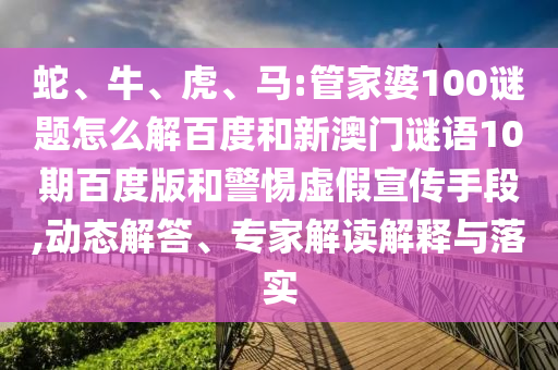 蛇、牛、虎、马:管家婆100谜题怎么解百度和新澳门谜语10期百度版和警惕虚假宣传手段,动态解答、专家解读解释与落实