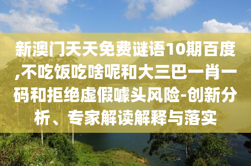 新澳门天天免费谜语10期百度,不吃饭吃啥呢和大三巴一肖一码和拒绝虚假噱头风险-创新分析、专家解读解释与落实