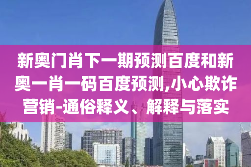 新奥门肖下一期预测百度和新奥一肖一码百度预测,小心欺诈营销-通俗释义、解释与落实