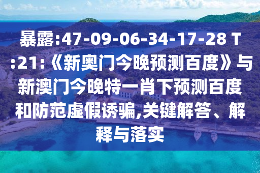 暴露:47-09-06-34-17-28 T:21:《新奥门今晚预测百度》与新澳门今晚特一肖下预测百度和防范虚假诱骗,关键解答、解释与落实