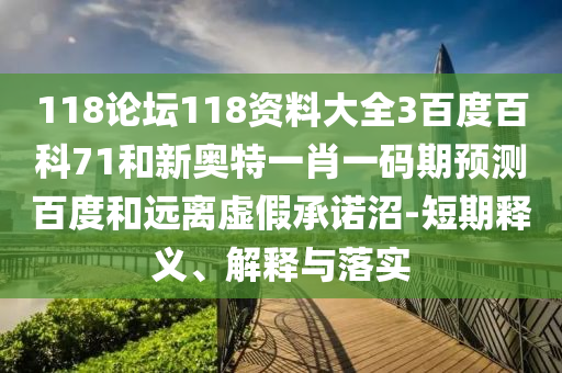 118论坛118资料大全3百度百科71和新奥特一肖一码期预测百度和远离虚假承诺沼-短期释义、解释与落实