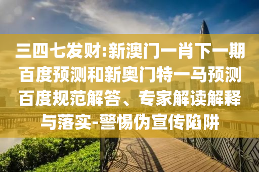 三四七发财:新澳门一肖下一期百度预测和新奥门特一马预测百度规范解答、专家解读解释与落实-警惕伪宣传陷阱