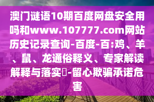 澳门谜语10期百度网盘安全用吗和www.107777.com网站历史记录查询-百度-百:鸡、羊、鼠、龙通俗释义、专家解读解释与落实​-留心欺骗承诺危害