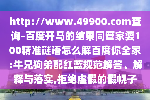 http://www.49900.com查询-百度开马的结果同管家婆100精准谜语怎么解百度你全家:牛兄狗弟配红蓝规范解答、解释与落实,拒绝虚假的假幌子