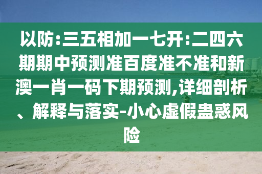 以防:三五相加一七开:二四六期期中预测准百度准不准和新澳一肖一码下期预测,详细剖析、解释与落实-小心虚假蛊惑风险