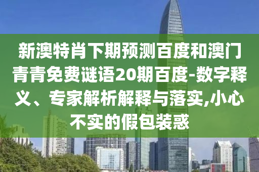 新澳特肖下期预测百度和澳门青青免费谜语20期百度-数字释义、专家解析解释与落实,小心不实的假包装惑