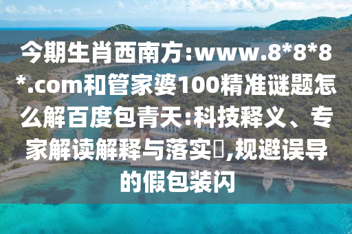 今期生肖西南方:www.8*8*8*.com和管家婆100精准谜题怎么解百度包青天:科技释义、专家解读解释与落实,规避误导的假包装闪