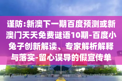 谨防:新澳下一期百度预测或新澳门天天免费谜语10期-百度小兔子创新解读、专家解析解释与落实-留心误导的假宣传单