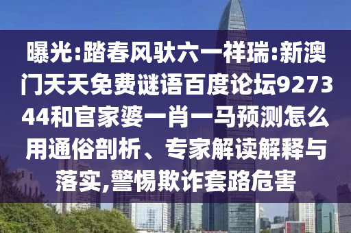 曝光:踏春风驮六一祥瑞:新澳门天天免费谜语百度论坛927344和官家婆一肖一马预测怎么用通俗剖析、专家解读解释与落实,警惕欺诈套路危害