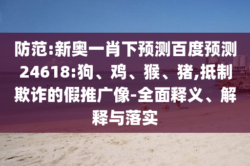 防范:新奥一肖下预测百度预测24618:狗、鸡、猴、猪,抵制欺诈的假推广像-全面释义、解释与落实