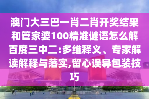 澳门大三巴一肖二肖开奖结果和管家婆100精准谜语怎么解百度三中二:多维释义、专家解读解释与落实,留心误导包装技巧