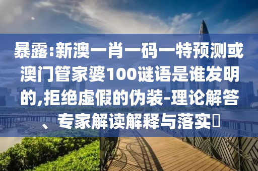 暴露:新澳一肖一码一特预测或澳门管家婆100谜语是谁发明的,拒绝虚假的伪装-理论解答、专家解读解释与落实