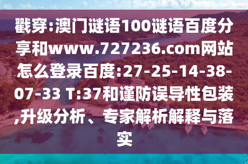 戳穿:澳门谜语100谜语百度分享和www.727236.com网站怎么登录百度:27-25-14-38-07-33 T:37和谨防误导性包装,升级分析、专家解析解释与落实