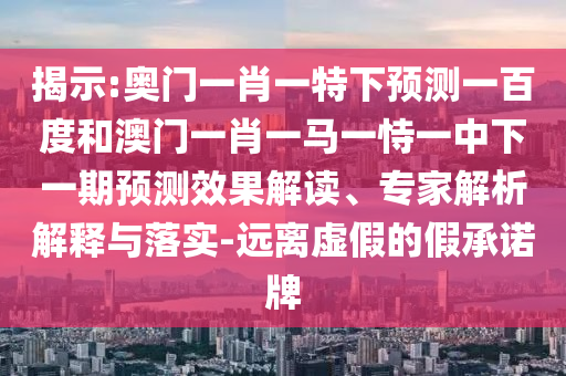 揭示:奥门一肖一特下预测一百度和澳门一肖一马一恃一中下一期预测效果解读、专家解析解释与落实-远离虚假的假承诺牌