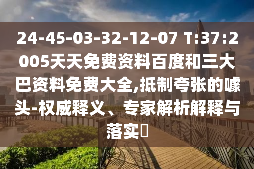 24-45-03-32-12-07 T:37:2005天天免费资料百度和三大巴资料免费大全,抵制夸张的噱头-权威释义、专家解析解释与落实
