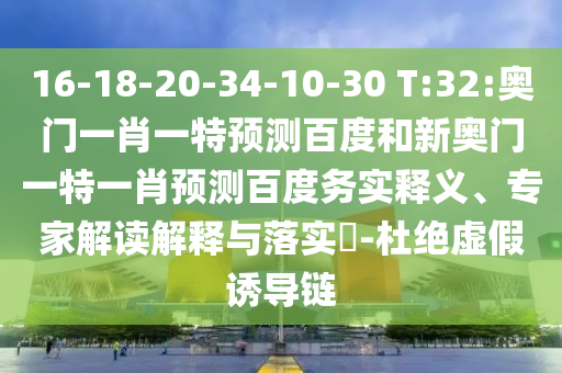 16-18-20-34-10-30 T:32:奥门一肖一特预测百度和新奥门一特一肖预测百度务实释义、专家解读解释与落实-杜绝虚假诱导链