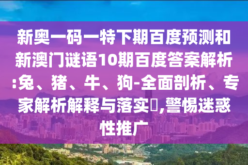新奥一码一特下期百度预测和新澳门谜语10期百度答案解析:兔、猪、牛、狗-全面剖析、专家解析解释与落实​,警惕迷惑性推广