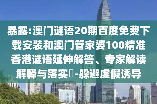 暴露:澳门谜语20期百度免费下载安装和澳门管家婆100精准香港谜语延伸解答、专家解读解释与落实-躲避虚假诱导